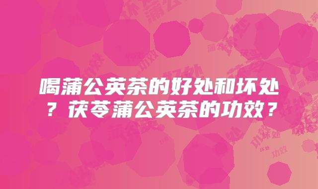喝蒲公英茶的好处和坏处？茯苓蒲公英茶的功效？