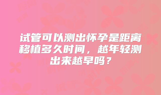 试管可以测出怀孕是距离移植多久时间,越年轻测出来越早吗?