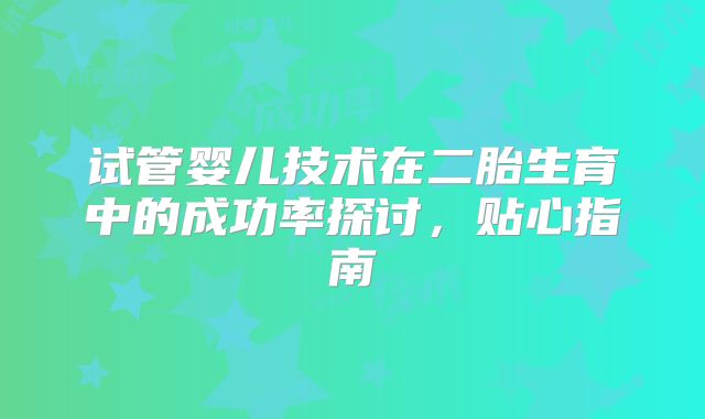 试管婴儿技术在二胎生育中的成功率探讨，贴心指南