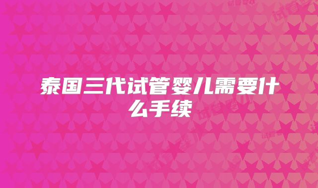 泰国三代试管婴儿需要什么手续