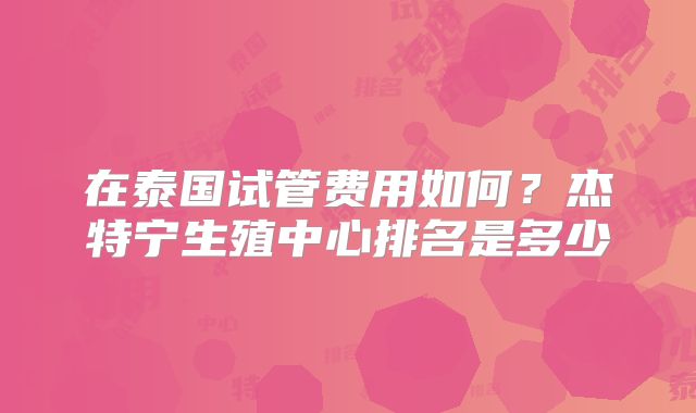 在泰国试管费用如何?杰特宁生殖中心排名是多少