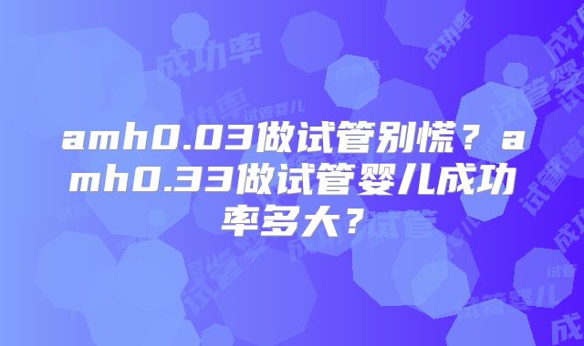 amh0.03做试管别慌？amh0.33做试管婴儿成功率多大？