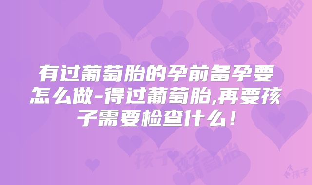 有过葡萄胎的孕前备孕要怎么做-得过葡萄胎,再要孩子需要检查什么!