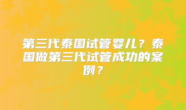 第三代泰国试管婴儿？泰国做第三代试管成功的案例？