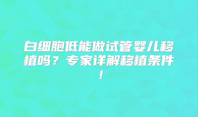 白细胞低能做试管婴儿移植吗?专家详解移植条件!