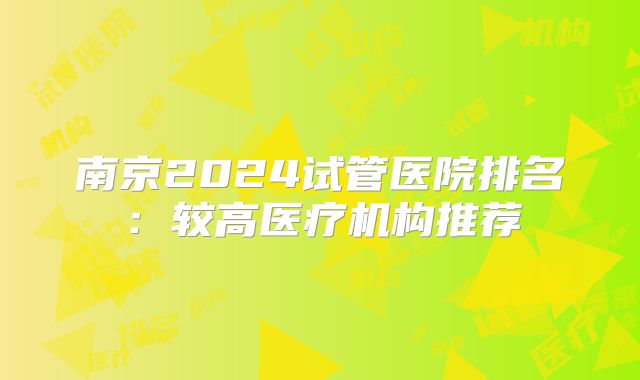 南京2024试管医院排名：较高医疗机构推荐