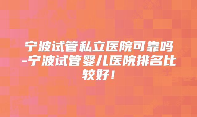 宁波试管私立医院可靠吗-宁波试管婴儿医院排名比较好！