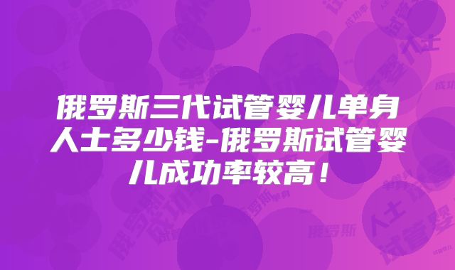 俄罗斯三代试管婴儿单身人士多少钱-俄罗斯试管婴儿成功率较高!
