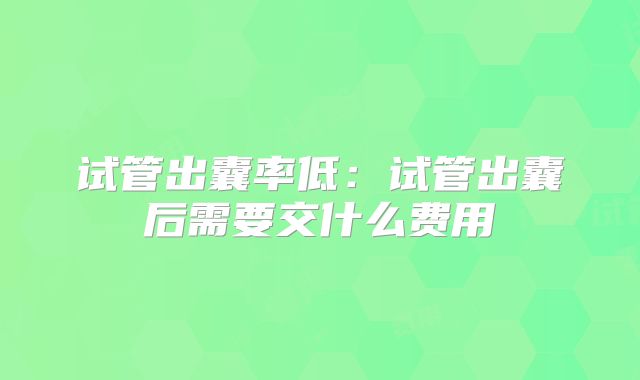 试管出囊率低：试管出囊后需要交什么费用