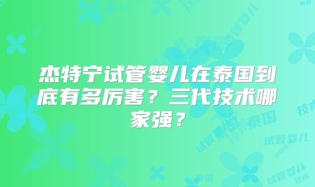 杰特宁试管婴儿在泰国到底有多厉害？三代技术哪家强？