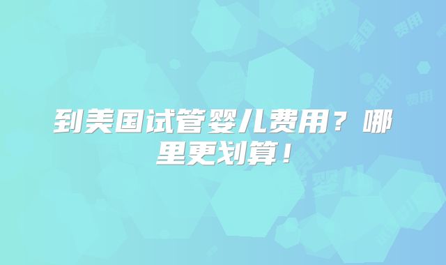 到美国试管婴儿费用?哪里更划算!
