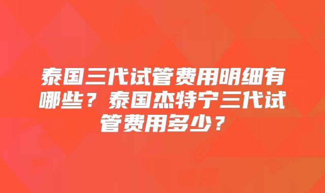 泰国三代试管费用明细有哪些？泰国杰特宁三代试管费用多少？
