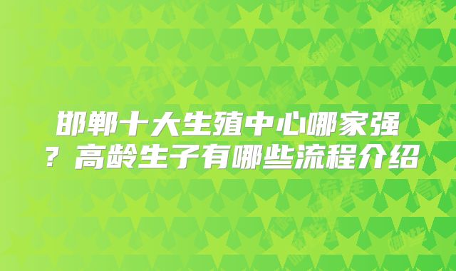 邯郸十大生殖中心哪家强？高龄生子有哪些流程介绍