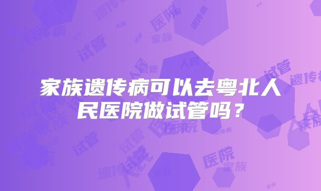 家族遗传病可以去粤北人民医院做试管吗?