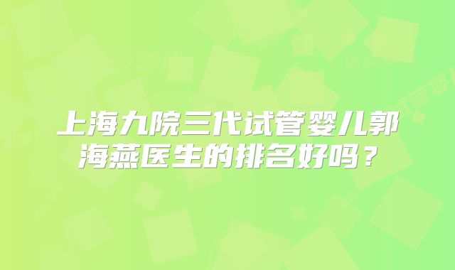 上海九院三代试管婴儿郭海燕医生的排名好吗？