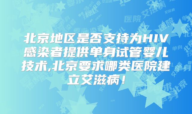 北京地区是否支持为HIV感染者提供单身试管婴儿技术,北京要求哪类医院建立艾滋病！