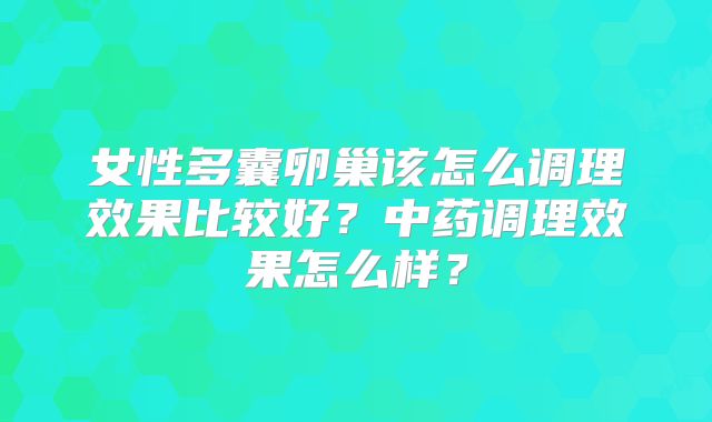 女性多囊卵巢该怎么调理效果比较好？中药调理效果怎么样？