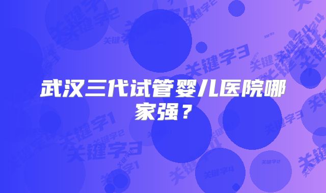 武汉三代试管婴儿医院哪家强？