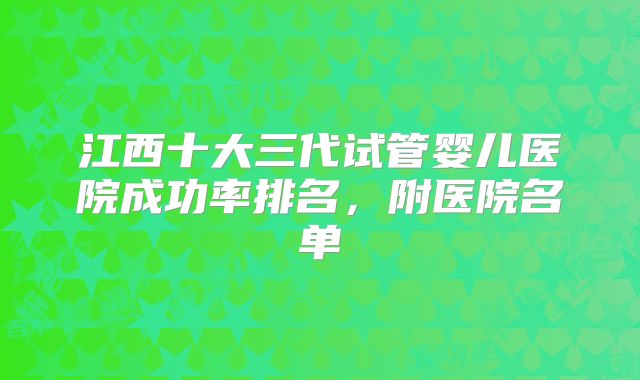 江西十大三代试管婴儿医院成功率排名，附医院名单