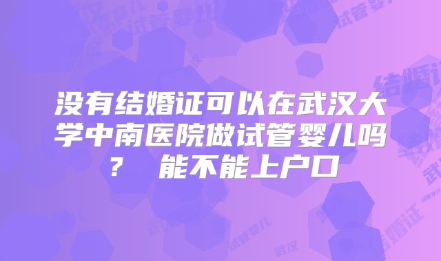 没有结婚证可以在武汉大学中南医院做试管婴儿吗? 能不能上户口