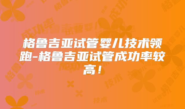 格鲁吉亚试管婴儿技术领跑-格鲁吉亚试管成功率较高!