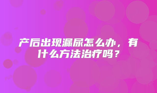 产后出现漏尿怎么办，有什么方法治疗吗？