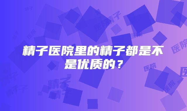 精子医院里的精子都是不是优质的？