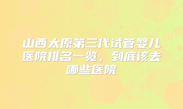 山西太原第三代试管婴儿医院排名一览,到底该去哪些医院