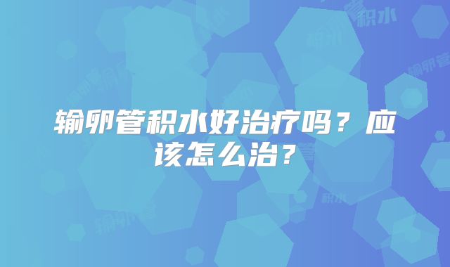 输卵管积水好治疗吗?应该怎么治?