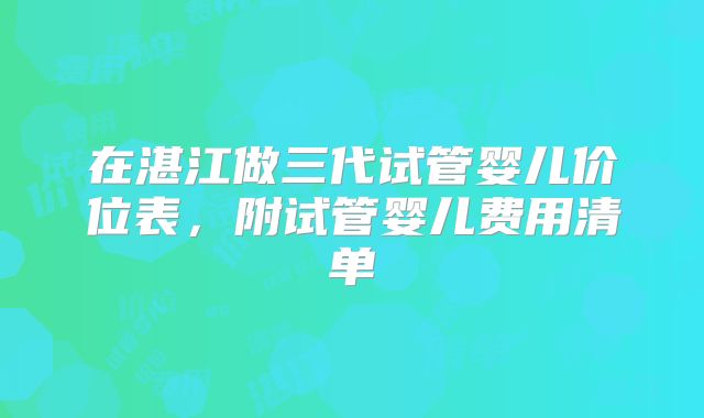 在湛江做三代试管婴儿价位表,附试管婴儿费用清单
