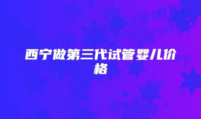 西宁做第三代试管婴儿价格