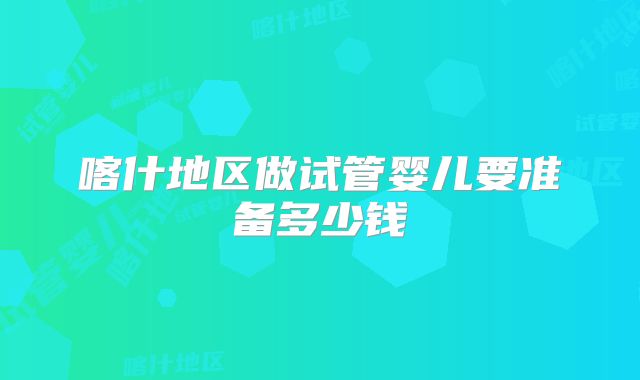 喀什地区做试管婴儿要准备多少钱
