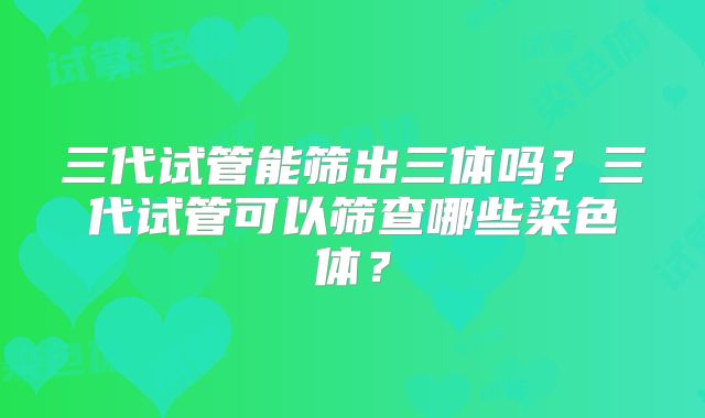 三代试管能筛出三体吗?三代试管可以筛查哪些染色体?