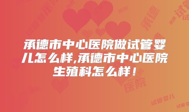 承德市中心医院做试管婴儿怎么样,承德市中心医院生殖科怎么样!