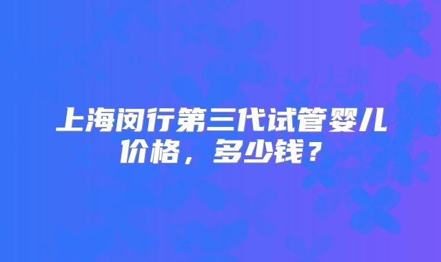 上海闵行第三代试管婴儿价格,多少钱?