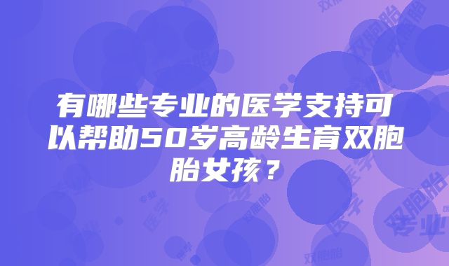 有哪些专业的医学支持可以帮助50岁高龄生育双胞胎女孩？