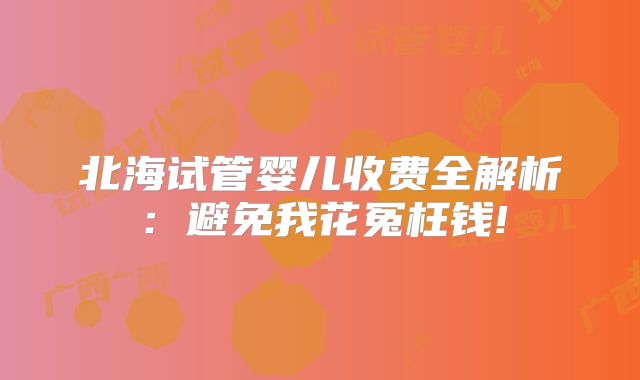 北海试管婴儿收费全解析：避免我花冤枉钱!