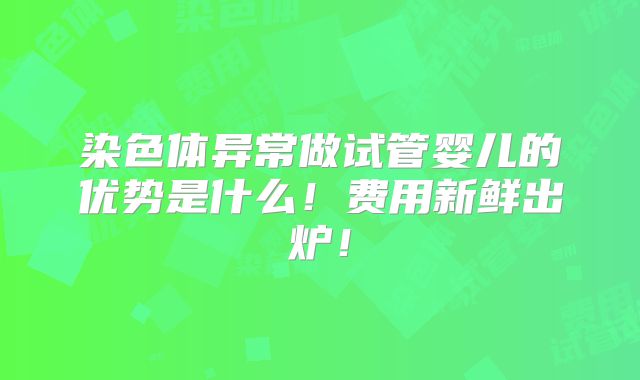 染色体异常做试管婴儿的优势是什么！费用新鲜出炉！