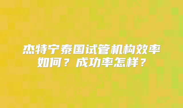 杰特宁泰国试管机构效率如何?成功率怎样?
