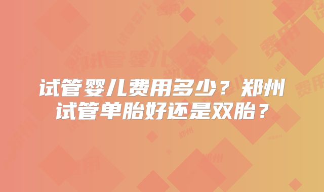 试管婴儿费用多少？郑州试管单胎好还是双胎？