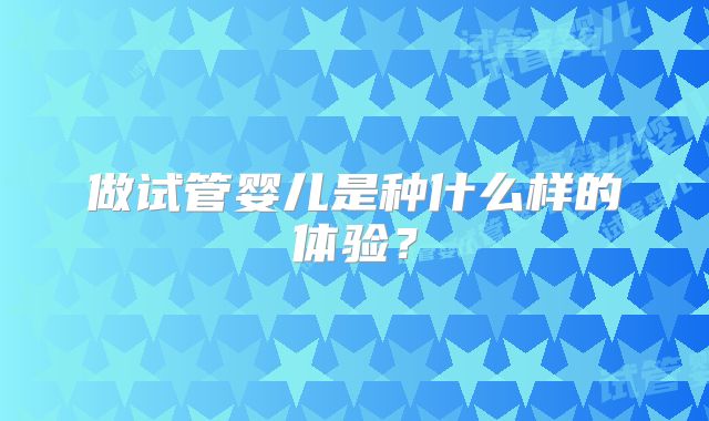 做试管婴儿是种什么样的体验？
