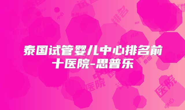 泰国试管婴儿中心排名前十医院-思普乐