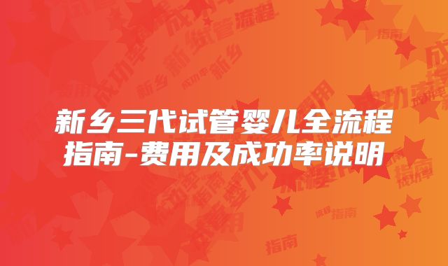 新乡三代试管婴儿全流程指南-费用及成功率说明