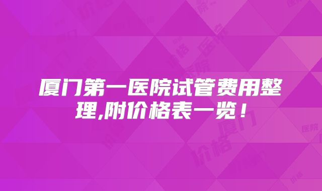 厦门第一医院试管费用整理,附价格表一览!