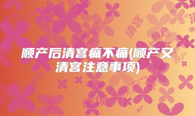 顺产后清宫痛不痛(顺产又清宫注意事项)