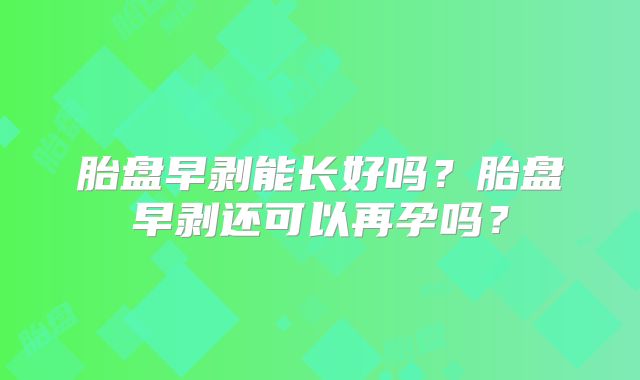 胎盘早剥能长好吗?胎盘早剥还可以再孕吗?
