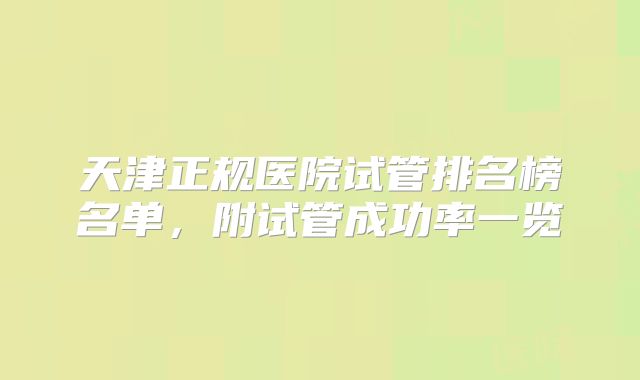 天津正规医院试管排名榜名单，附试管成功率一览