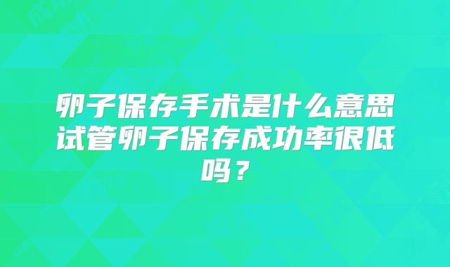 卵子保存手术是什么意思试管卵子保存成功率很低吗?