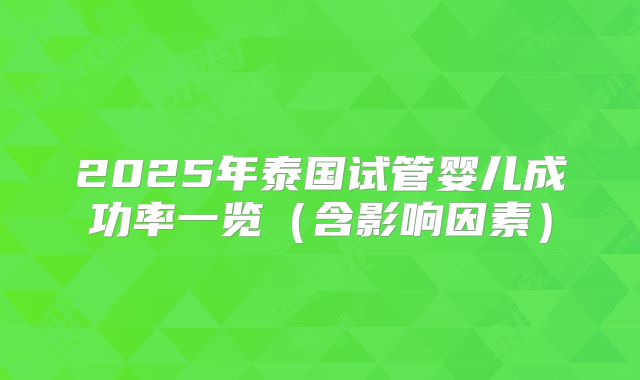 2025年泰国试管婴儿成功率一览(含影响因素)