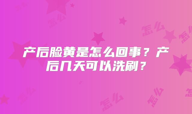 产后脸黄是怎么回事？产后几天可以洗刷？